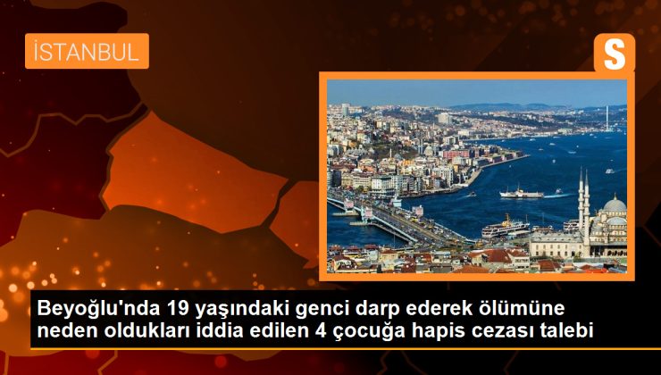 Beyoğlu’nda 19 yaşındaki genci darp ederek ölümüne neden oldukları iddia edilen 4 çocuğa hapis cezası talebi