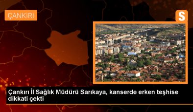 Çankırı İl Sağlık Müdürü: Kanserle Mücadelede Bilinçlenme ve Erken Teşhis Önemli